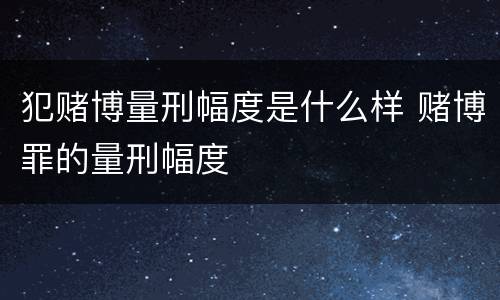 犯赌博量刑幅度是什么样 赌博罪的量刑幅度