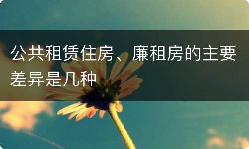 公共租赁住房、廉租房的主要差异是几种