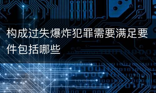 构成过失爆炸犯罪需要满足要件包括哪些