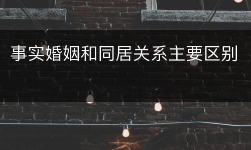 事实婚姻和同居关系主要区别