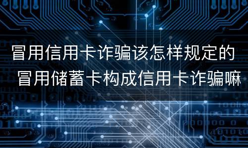 冒用信用卡诈骗该怎样规定的 冒用储蓄卡构成信用卡诈骗嘛