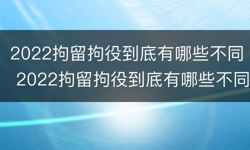 2022拘留拘役到底有哪些不同 2022拘留拘役到底有哪些不同呢
