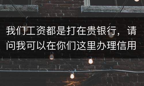 我们工资都是打在贵银行，请问我可以在你们这里办理信用卡吗