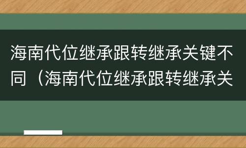 海南代位继承跟转继承关键不同（海南代位继承跟转继承关键不同吗）