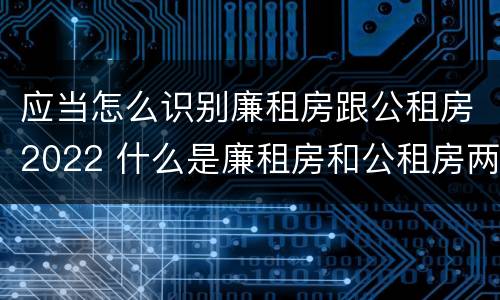 应当怎么识别廉租房跟公租房2022 什么是廉租房和公租房两个有什么特点