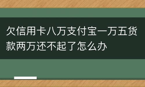 欠信用卡八万支付宝一万五货款两万还不起了怎么办