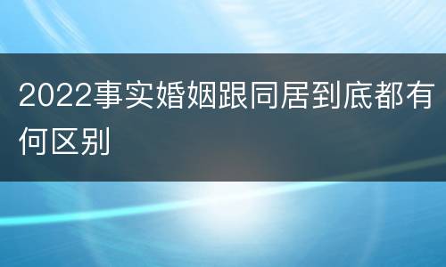 2022事实婚姻跟同居到底都有何区别