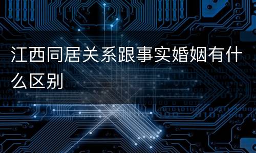 江西同居关系跟事实婚姻有什么区别