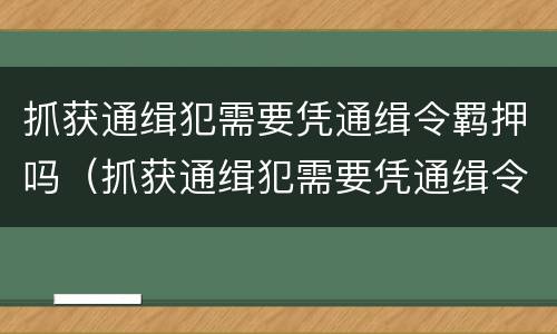 抓获通缉犯需要凭通缉令羁押吗（抓获通缉犯需要凭通缉令羁押吗）