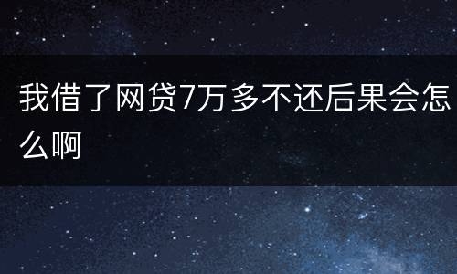 我借了网贷7万多不还后果会怎么啊