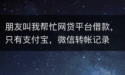 朋友叫我帮忙网贷平台借款，只有支付宝，微信转帐记录