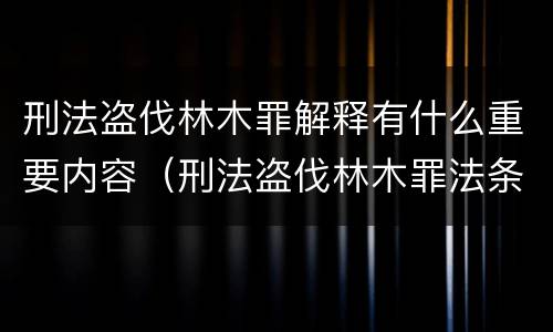 刑法盗伐林木罪解释有什么重要内容（刑法盗伐林木罪法条）