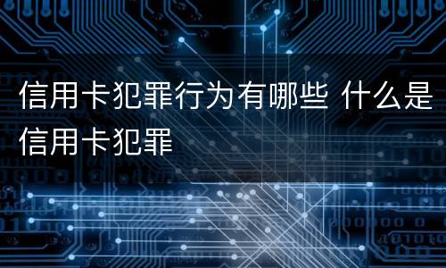 信用卡犯罪行为有哪些 什么是信用卡犯罪