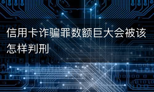 信用卡诈骗罪数额巨大会被该怎样判刑