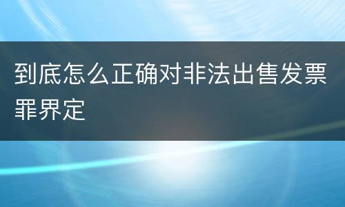 到底怎么正确对非法出售发票罪界定
