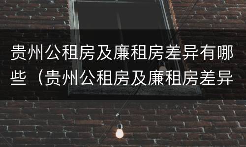 贵州公租房及廉租房差异有哪些（贵州公租房及廉租房差异有哪些原因）