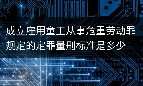 成立雇用童工从事危重劳动罪规定的定罪量刑标准是多少