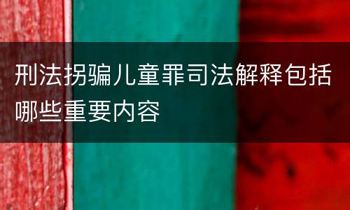 刑法拐骗儿童罪司法解释包括哪些重要内容