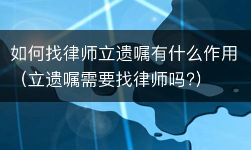 如何找律师立遗嘱有什么作用（立遗嘱需要找律师吗?）