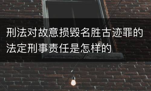 刑法对故意损毁名胜古迹罪的法定刑事责任是怎样的