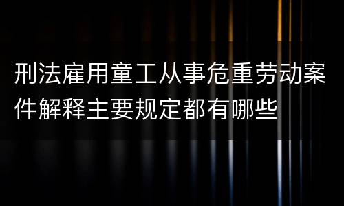 刑法雇用童工从事危重劳动案件解释主要规定都有哪些