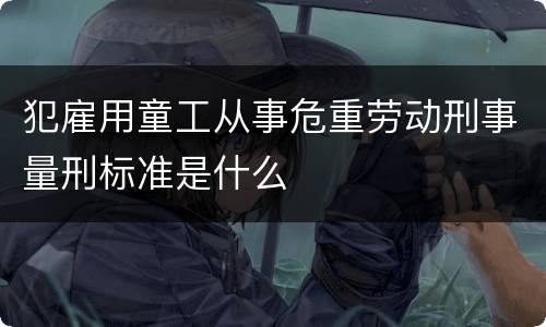 犯雇用童工从事危重劳动刑事量刑标准是什么