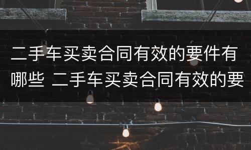 二手车买卖合同有效的要件有哪些 二手车买卖合同有效的要件有哪些内容