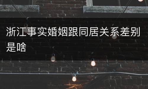 浙江事实婚姻跟同居关系差别是啥