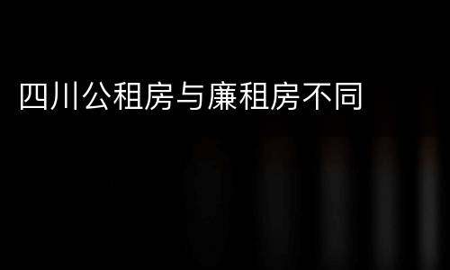 四川公租房与廉租房不同