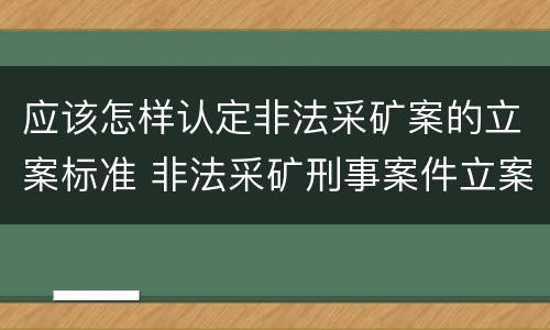 应该怎样认定非法采矿案的立案标准 非法采矿刑事案件立案标准