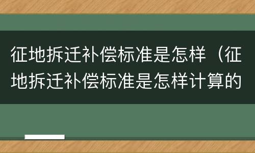 征地拆迁补偿标准是怎样（征地拆迁补偿标准是怎样计算的）