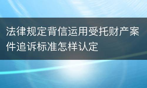 法律规定背信运用受托财产案件追诉标准怎样认定