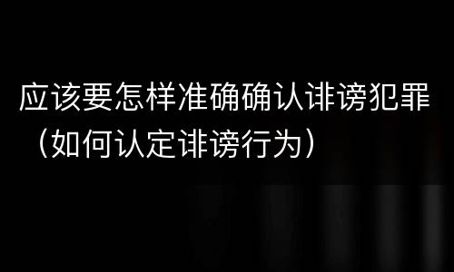 应该要怎样准确确认诽谤犯罪（如何认定诽谤行为）