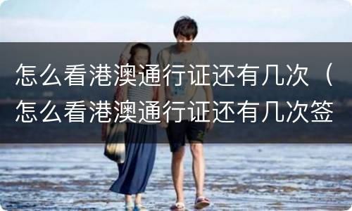 怎么看港澳通行证还有几次（怎么看港澳通行证还有几次签证）
