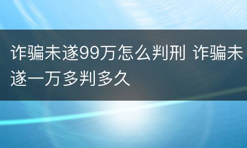 诈骗未遂99万怎么判刑 诈骗未遂一万多判多久