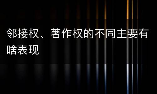 邻接权、著作权的不同主要有啥表现