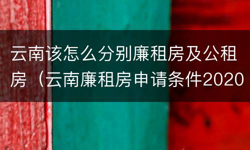 云南该怎么分别廉租房及公租房（云南廉租房申请条件2020）