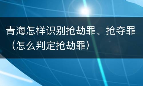 青海怎样识别抢劫罪、抢夺罪（怎么判定抢劫罪）