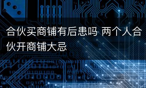 合伙买商铺有后患吗 两个人合伙开商铺大忌