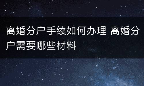 离婚分户手续如何办理 离婚分户需要哪些材料