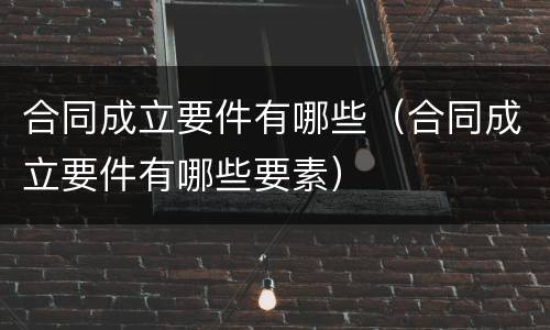 合同成立要件有哪些（合同成立要件有哪些要素）