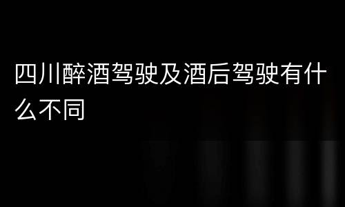 四川醉酒驾驶及酒后驾驶有什么不同
