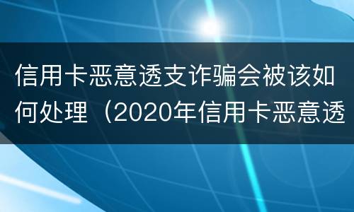 信用卡恶意透支诈骗会被该如何处理（2020年信用卡恶意透支判刑案例）