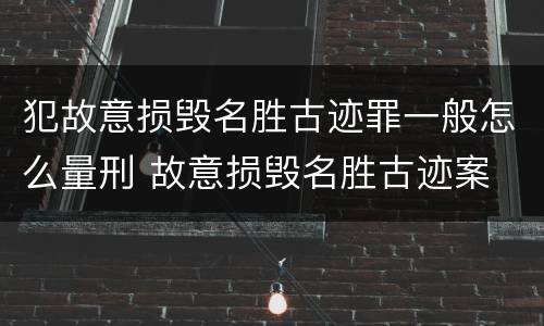 犯故意损毁名胜古迹罪一般怎么量刑 故意损毁名胜古迹案