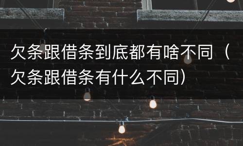 欠条跟借条到底都有啥不同（欠条跟借条有什么不同）