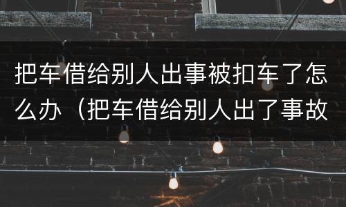 把车借给别人出事被扣车了怎么办（把车借给别人出了事故车主有刑事责任吗）
