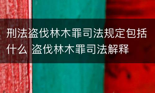 刑法盗伐林木罪司法规定包括什么 盗伐林木罪司法解释
