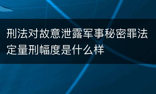 刑法对故意泄露军事秘密罪法定量刑幅度是什么样