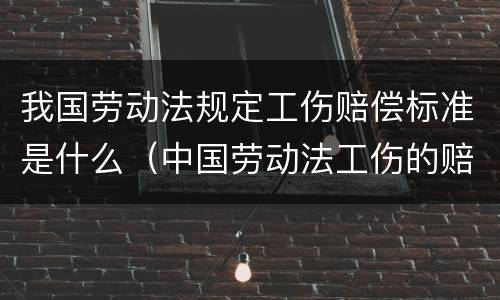 我国劳动法规定工伤赔偿标准是什么（中国劳动法工伤的赔付）