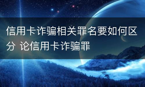 信用卡诈骗相关罪名要如何区分 论信用卡诈骗罪